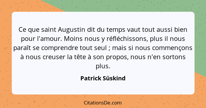 Ce que saint Augustin dit du temps vaut tout aussi bien pour l'amour. Moins nous y réfléchissons, plus il nous paraît se comprendre... - Patrick Süskind