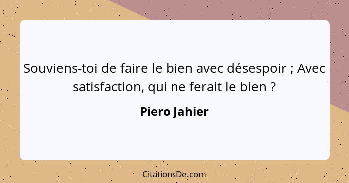 Souviens-toi de faire le bien avec désespoir ; Avec satisfaction, qui ne ferait le bien ?... - Piero Jahier