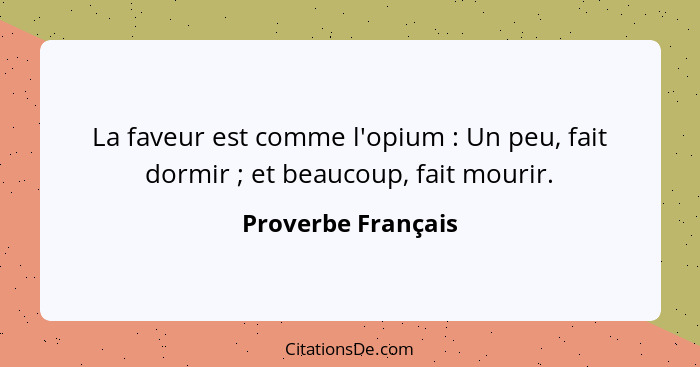 La faveur est comme l'opium : Un peu, fait dormir ; et beaucoup, fait mourir.... - Proverbe Français