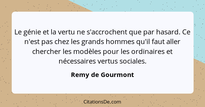 Le génie et la vertu ne s'accrochent que par hasard. Ce n'est pas chez les grands hommes qu'il faut aller chercher les modèles pour... - Remy de Gourmont