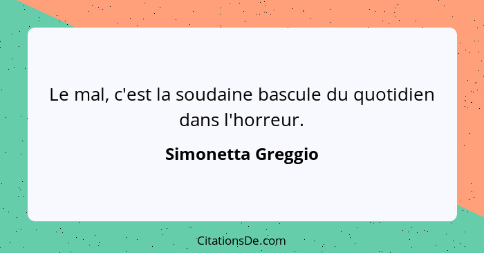 Le mal, c'est la soudaine bascule du quotidien dans l'horreur.... - Simonetta Greggio