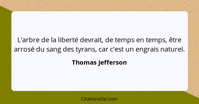 L'arbre de la liberté devrait, de temps en temps, être arrosé du sang des tyrans, car c'est un engrais naturel.... - Thomas Jefferson