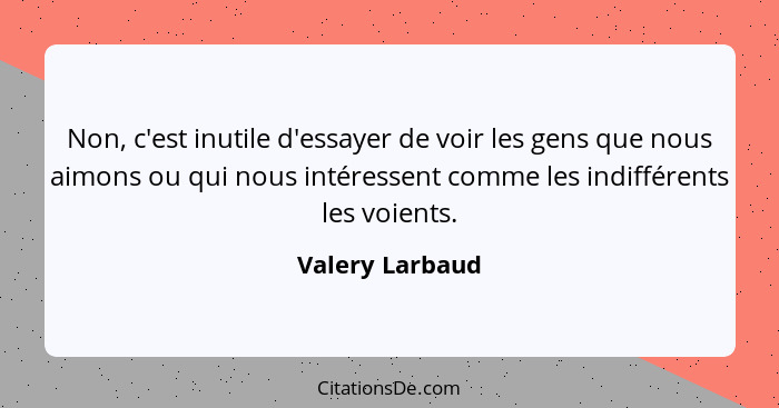 Non, c'est inutile d'essayer de voir les gens que nous aimons ou qui nous intéressent comme les indifférents les voients.... - Valery Larbaud