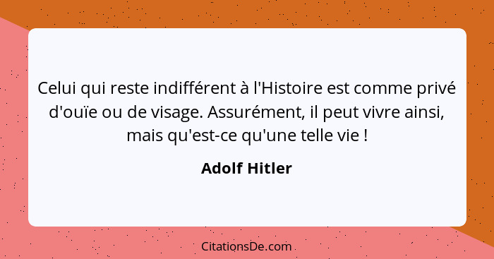 Celui qui reste indifférent à l'Histoire est comme privé d'ouïe ou de visage. Assurément, il peut vivre ainsi, mais qu'est-ce qu'une te... - Adolf Hitler