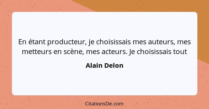 En étant producteur, je choisissais mes auteurs, mes metteurs en scène, mes acteurs. Je choisissais tout... - Alain Delon