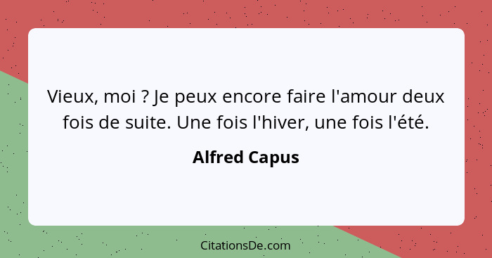 Vieux, moi ? Je peux encore faire l'amour deux fois de suite. Une fois l'hiver, une fois l'été.... - Alfred Capus