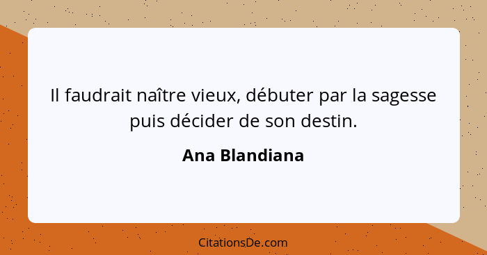 Il faudrait naître vieux, débuter par la sagesse puis décider de son destin.... - Ana Blandiana