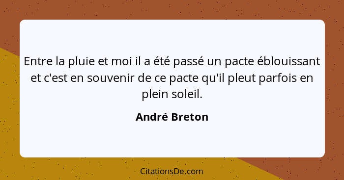 Entre la pluie et moi il a été passé un pacte éblouissant et c'est en souvenir de ce pacte qu'il pleut parfois en plein soleil.... - André Breton