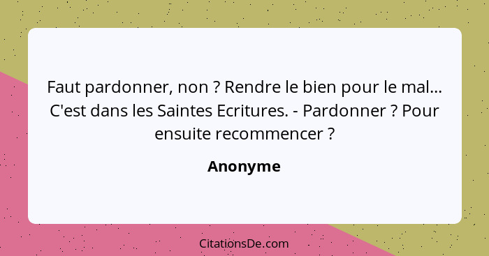 Faut pardonner, non ? Rendre le bien pour le mal... C'est dans les Saintes Ecritures. - Pardonner ? Pour ensuite recommencer ... - Anonyme