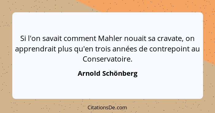 Si l'on savait comment Mahler nouait sa cravate, on apprendrait plus qu'en trois années de contrepoint au Conservatoire.... - Arnold Schönberg