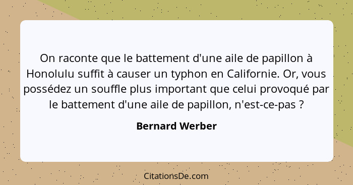 On raconte que le battement d'une aile de papillon à Honolulu suffit à causer un typhon en Californie. Or, vous possédez un souffle p... - Bernard Werber