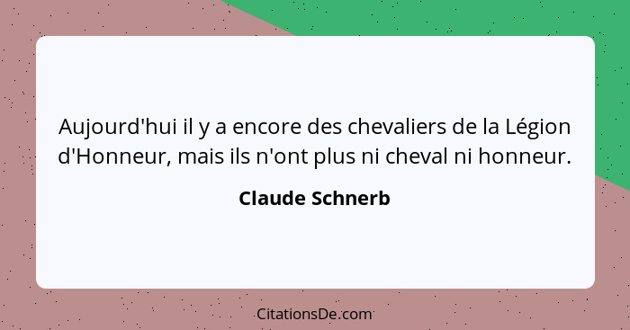 Aujourd'hui il y a encore des chevaliers de la Légion d'Honneur, mais ils n'ont plus ni cheval ni honneur.... - Claude Schnerb