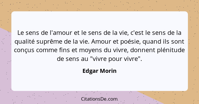 Le sens de l'amour et le sens de la vie, c'est le sens de la qualité suprême de la vie. Amour et poésie, quand ils sont conçus comme fin... - Edgar Morin