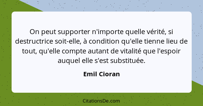 On peut supporter n'importe quelle vérité, si destructrice soit-elle, à condition qu'elle tienne lieu de tout, qu'elle compte autant de... - Emil Cioran