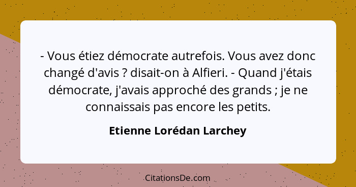 - Vous étiez démocrate autrefois. Vous avez donc changé d'avis ? disait-on à Alfieri. - Quand j'étais démocrate, j'avai... - Etienne Lorédan Larchey