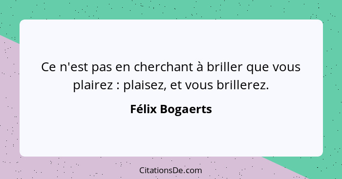 Ce n'est pas en cherchant à briller que vous plairez : plaisez, et vous brillerez.... - Félix Bogaerts