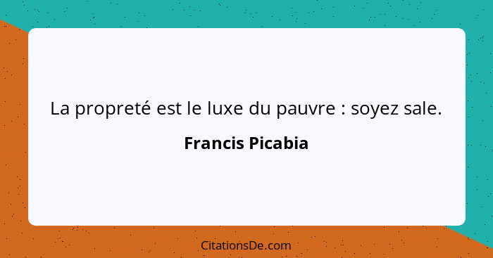 La propreté est le luxe du pauvre : soyez sale.... - Francis Picabia