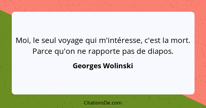 Moi, le seul voyage qui m'intéresse, c'est la mort. Parce qu'on ne rapporte pas de diapos.... - Georges Wolinski