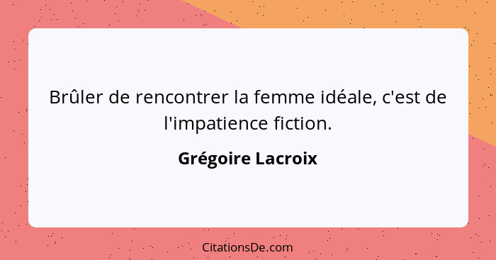 Brûler de rencontrer la femme idéale, c'est de l'impatience fiction.... - Grégoire Lacroix