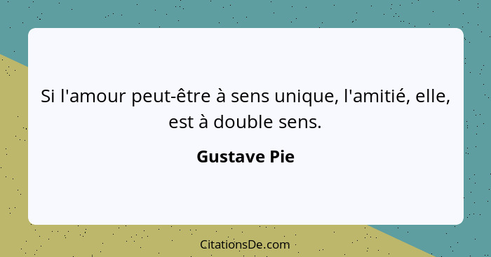 Si l'amour peut-être à sens unique, l'amitié, elle, est à double sens.... - Gustave Pie