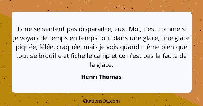 Ils ne se sentent pas disparaître, eux. Moi, c'est comme si je voyais de temps en temps tout dans une glace, une glace piquée, fêlée, c... - Henri Thomas