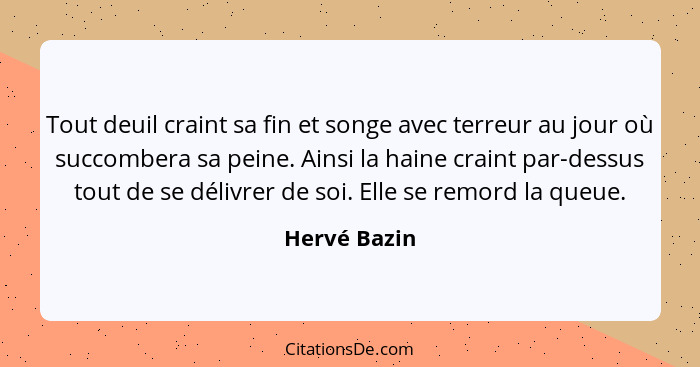 Tout deuil craint sa fin et songe avec terreur au jour où succombera sa peine. Ainsi la haine craint par-dessus tout de se délivrer de s... - Hervé Bazin