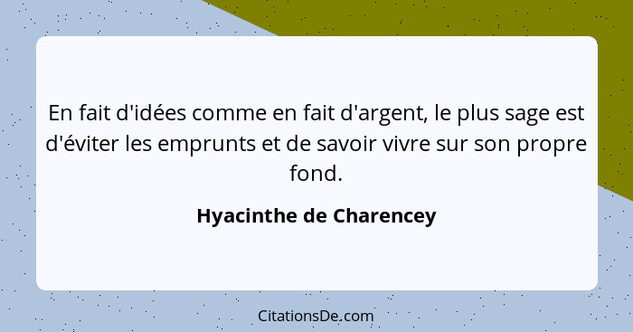 En fait d'idées comme en fait d'argent, le plus sage est d'éviter les emprunts et de savoir vivre sur son propre fond.... - Hyacinthe de Charencey