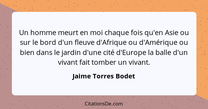 Un homme meurt en moi chaque fois qu'en Asie ou sur le bord d'un fleuve d'Afrique ou d'Amérique ou bien dans le jardin d'une cité... - Jaime Torres Bodet