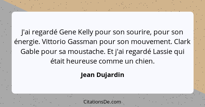 J'ai regardé Gene Kelly pour son sourire, pour son énergie. Vittorio Gassman pour son mouvement. Clark Gable pour sa moustache. Et j'a... - Jean Dujardin