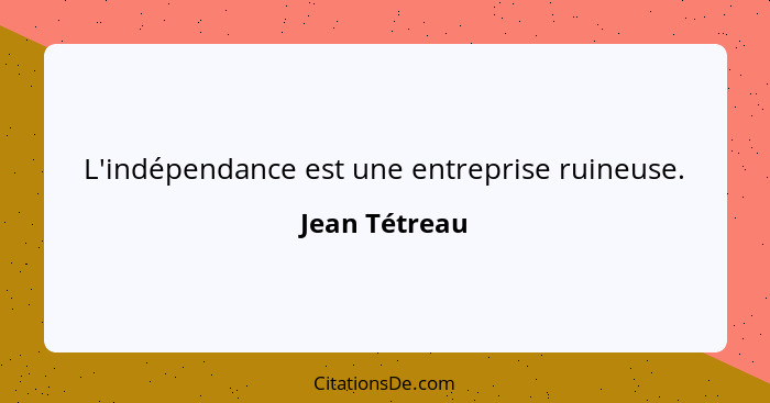 L'indépendance est une entreprise ruineuse.... - Jean Tétreau