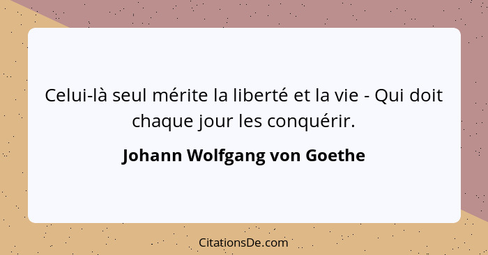 Celui-là seul mérite la liberté et la vie - Qui doit chaque jour les conquérir.... - Johann Wolfgang von Goethe