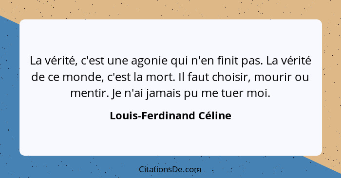 La vérité, c'est une agonie qui n'en finit pas. La vérité de ce monde, c'est la mort. Il faut choisir, mourir ou mentir. Je n... - Louis-Ferdinand Céline