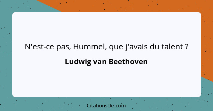 N'est-ce pas, Hummel, que j'avais du talent ?... - Ludwig van Beethoven