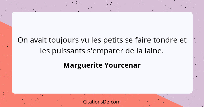 On avait toujours vu les petits se faire tondre et les puissants s'emparer de la laine.... - Marguerite Yourcenar