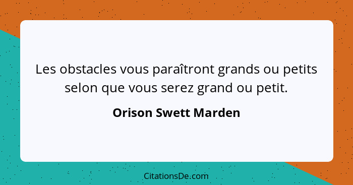 Les obstacles vous paraîtront grands ou petits selon que vous serez grand ou petit.... - Orison Swett Marden