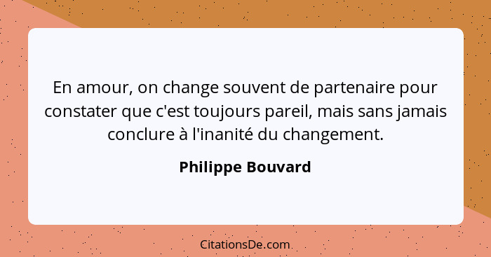 En amour, on change souvent de partenaire pour constater que c'est toujours pareil, mais sans jamais conclure à l'inanité du change... - Philippe Bouvard