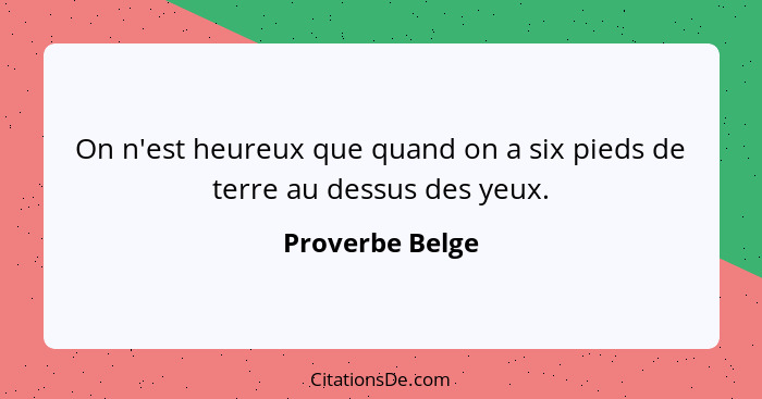 On n'est heureux que quand on a six pieds de terre au dessus des yeux.... - Proverbe Belge