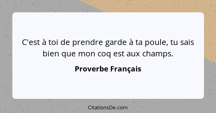 C'est à toi de prendre garde à ta poule, tu sais bien que mon coq est aux champs.... - Proverbe Français