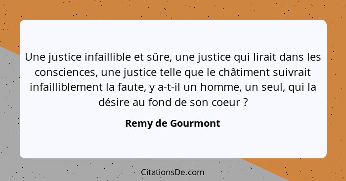 Une justice infaillible et sûre, une justice qui lirait dans les consciences, une justice telle que le châtiment suivrait infaillib... - Remy de Gourmont