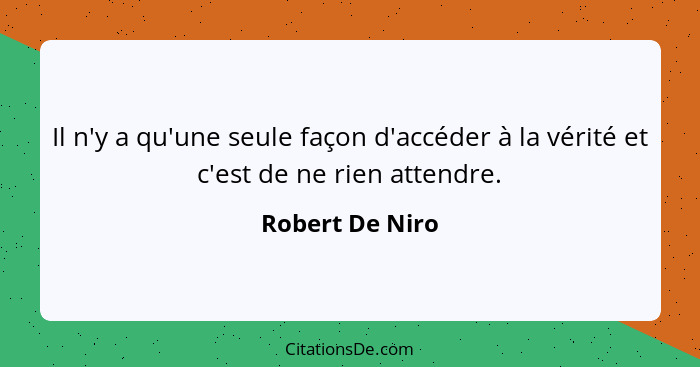 Il n'y a qu'une seule façon d'accéder à la vérité et c'est de ne rien attendre.... - Robert De Niro