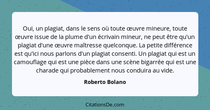 Oui, un plagiat, dans le sens où toute œuvre mineure, toute œuvre issue de la plume d'un écrivain mineur, ne peut être qu'un plagiat... - Roberto Bolano
