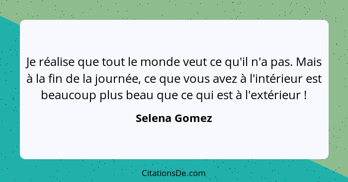 Je réalise que tout le monde veut ce qu'il n'a pas. Mais à la fin de la journée, ce que vous avez à l'intérieur est beaucoup plus beau... - Selena Gomez