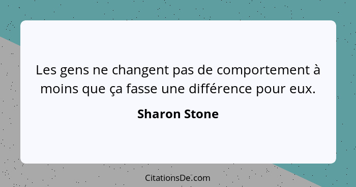Les gens ne changent pas de comportement à moins que ça fasse une différence pour eux.... - Sharon Stone