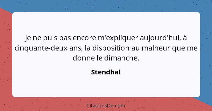 Je ne puis pas encore m'expliquer aujourd'hui, à cinquante-deux ans, la disposition au malheur que me donne le dimanche.... - Stendhal