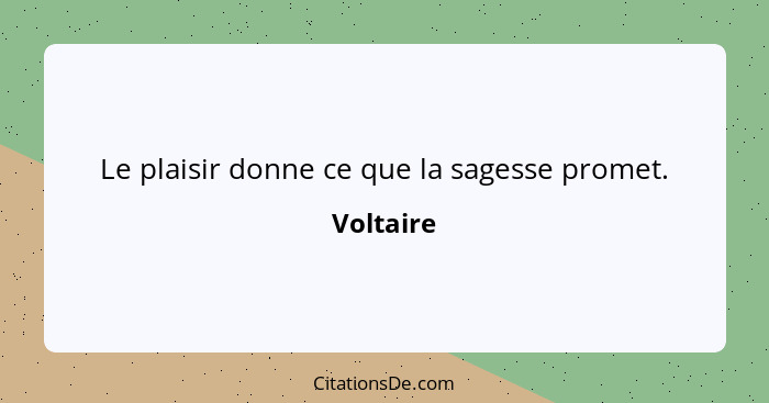 Le plaisir donne ce que la sagesse promet.... - Voltaire