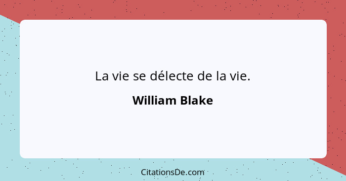 La vie se délecte de la vie.... - William Blake