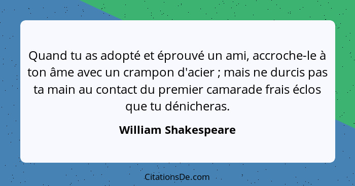 Quand tu as adopté et éprouvé un ami, accroche-le à ton âme avec un crampon d'acier ; mais ne durcis pas ta main au contact... - William Shakespeare