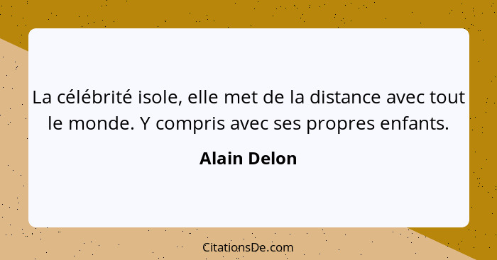 La célébrité isole, elle met de la distance avec tout le monde. Y compris avec ses propres enfants.... - Alain Delon