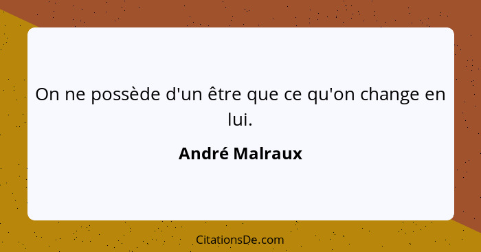 On ne possède d'un être que ce qu'on change en lui.... - André Malraux