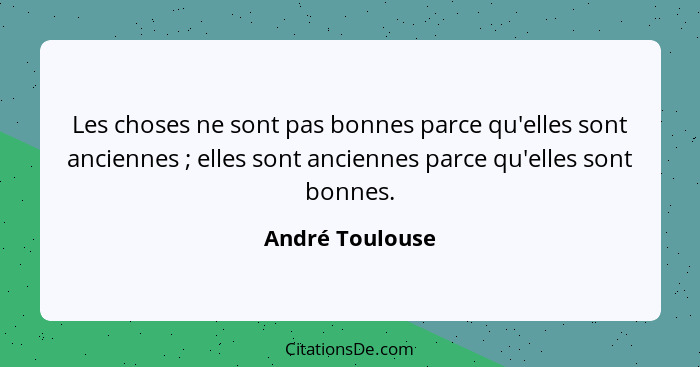 Les choses ne sont pas bonnes parce qu'elles sont anciennes ; elles sont anciennes parce qu'elles sont bonnes.... - André Toulouse